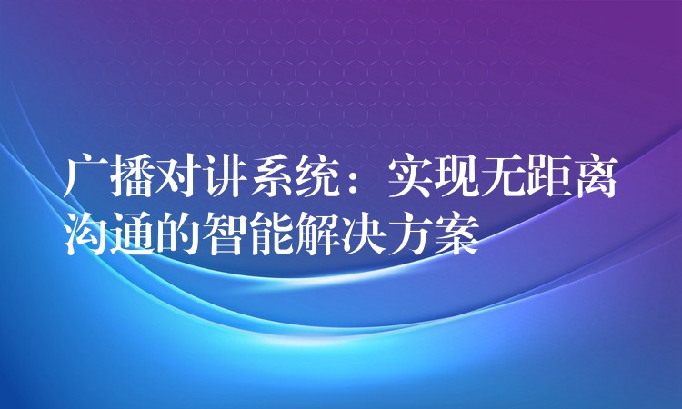  广播对讲系统：实现无距离沟通的智能解决方案