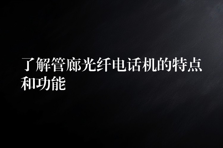 了解管廊光纤电话机的特点和功能 了解管廊光纤电话机的特点和功能