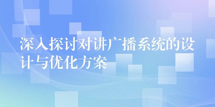 深入探讨对讲广播系统的设计与优化方案 深入探讨对讲广播系统的设计与优化方案