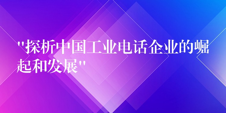  “探析中国工业电话企业的崛起和发展”