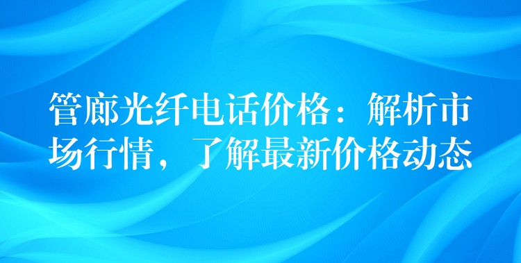 管廊光纤电话价格:解析市场行情,了解最新价格动态 管廊光纤电话价格:解析市场行情,了解最新价格动态