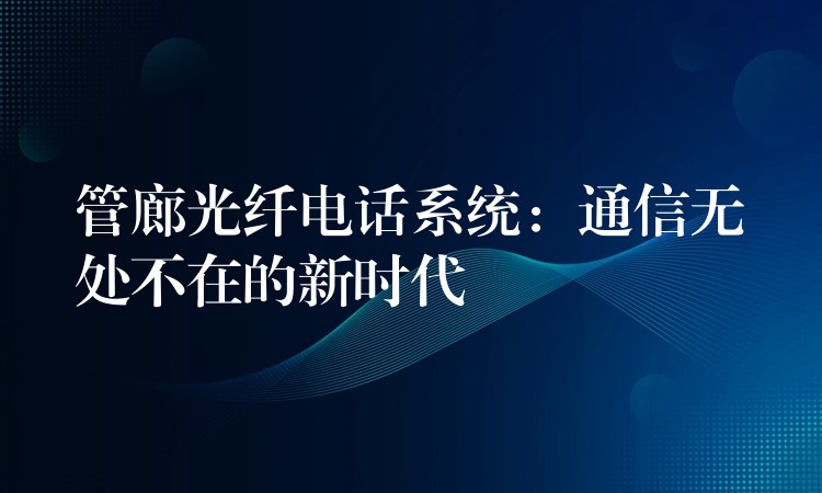 管廊光纤电话系统:通信无处不在的新时代 管廊光纤电话系统:通信无处不在的新时代