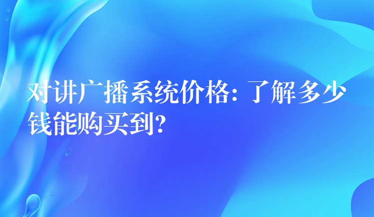 对讲广播系统价格: 了解多少钱能购买到? 对讲广播系统价格: 了解多少钱能购买到?