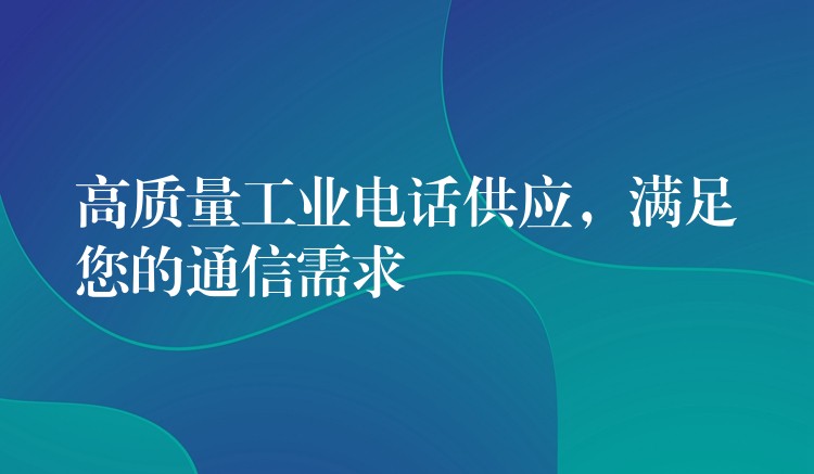  高质量工业电话供应，满足您的通信需求