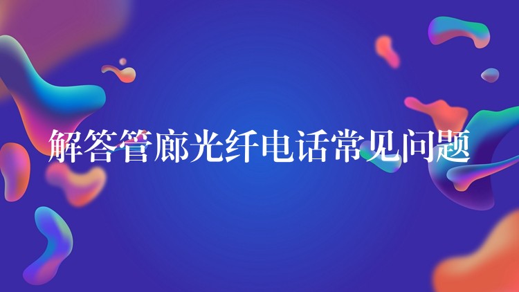 解答管廊光纤电话常见问题 解答管廊光纤电话常见问题