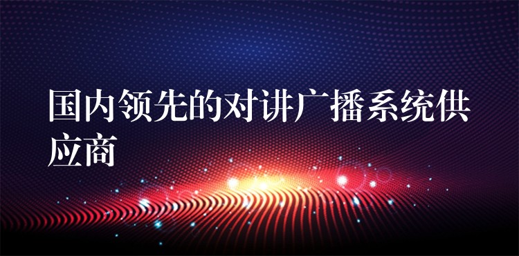 国内领先的对讲广播系统供应商 国内领先的对讲广播系统供应商