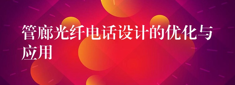 管廊光纤电话设计的优化与应用 管廊光纤电话设计的优化与应用