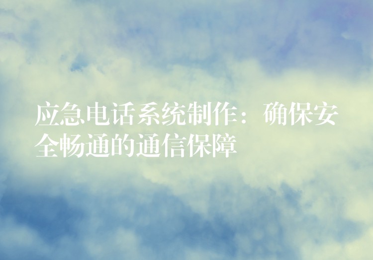  应急电话系统制作：确保安全畅通的通信保障