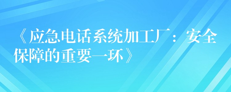  《应急电话系统加工厂：安全保障的重要一环》