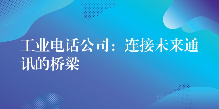 工业电话公司:连接未来通讯的桥梁 工业电话公司:连接未来通讯的桥梁