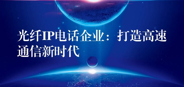  光纤IP电话企业：打造高速通信新时代