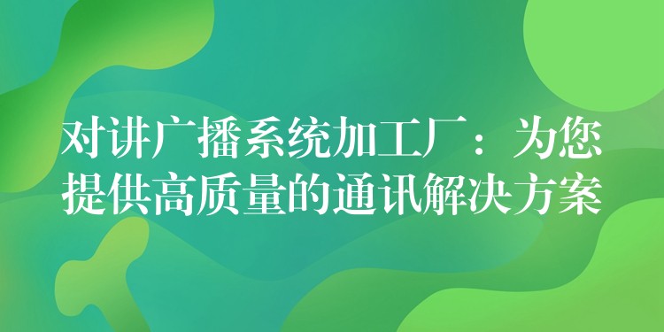 对讲广播系统加工厂:为您提供高质量的通讯解决方案 对讲广播系统加工厂:为您提供高质量的通讯解决方案