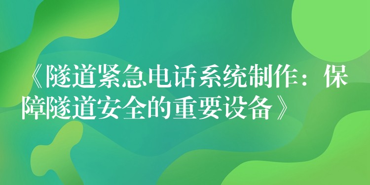 《隧道紧急电话系统制作：保障隧道安全的重要设备》
