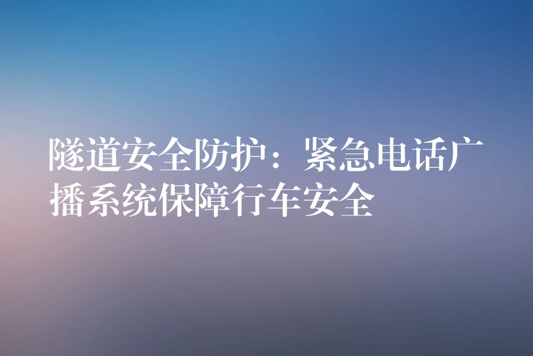  隧道安全防护：紧急电话广播系统保障行车安全