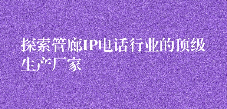 探索管廊IP电话行业的顶级生产厂家 探索管廊IP电话行业的顶级生产厂家