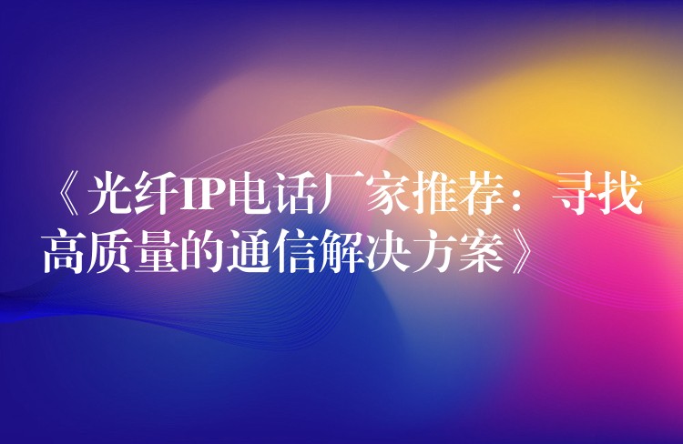 《光纤IP电话厂家推荐:寻找高质量的通信解决方案》 《光纤IP电话厂家推荐:寻找高质量的通信解决方案》