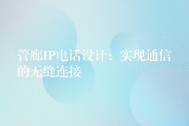管廊IP电话设计:实现通信的无缝连接 管廊IP电话设计:实现通信的无缝连接