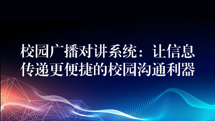校园广播对讲系统:让信息传递更便捷的校园沟通利器 校园广播对讲系统:让信息传递更便捷的校园沟通利器