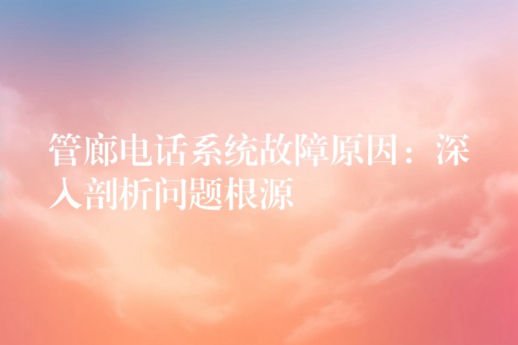 管廊电话系统故障原因:深入剖析问题根源 管廊电话系统故障原因:深入剖析问题根源