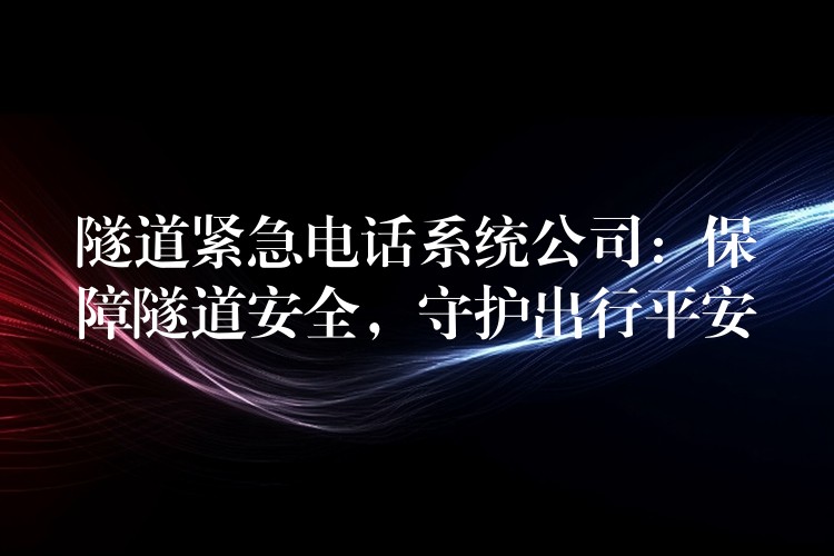  隧道紧急电话系统公司：保障隧道安全，守护出行平安