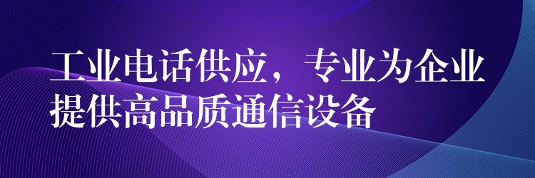  工业电话供应，专业为企业提供高品质通信设备
