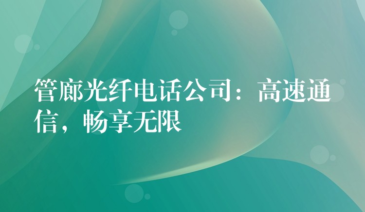 管廊光纤电话公司:高速通信,畅享无限 管廊光纤电话公司:高速通信,畅享无限