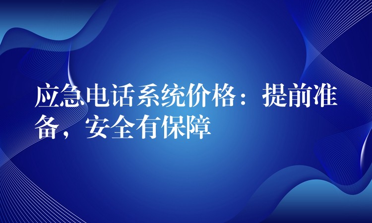 应急电话系统价格:提前准备,安全有保障 应急电话系统价格:提前准备,安全有保障