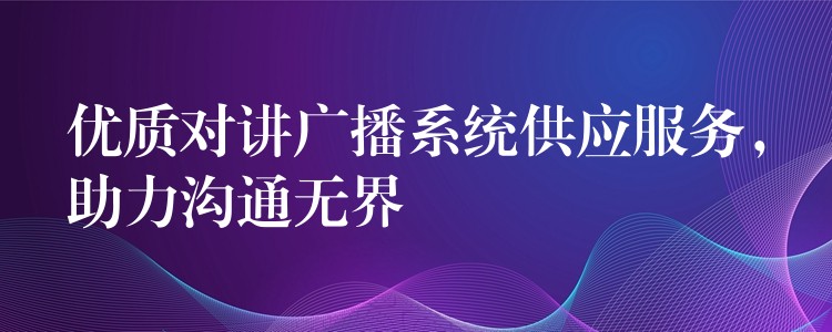  优质对讲广播系统供应服务，助力沟通无界