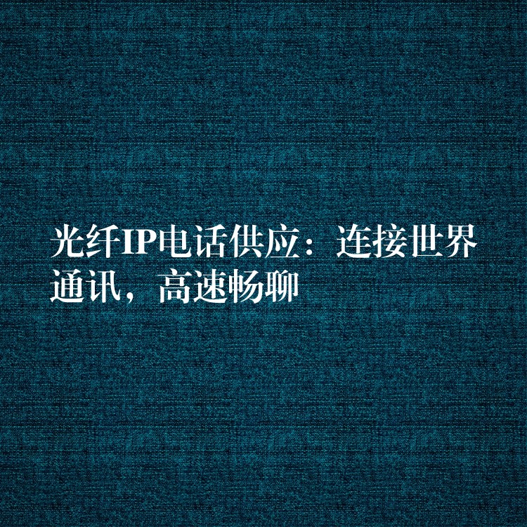 光纤IP电话供应:连接世界通讯,高速畅聊 光纤IP电话供应:连接世界通讯,高速畅聊