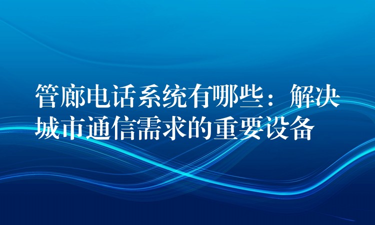 管廊电话系统有哪些:解决城市通信需求的重要设备 管廊电话系统有哪些:解决城市通信需求的重要设备