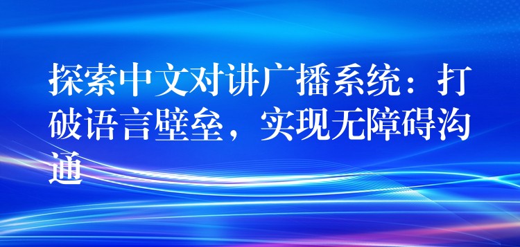  探索中文对讲广播系统：打破语言壁垒，实现无障碍沟通