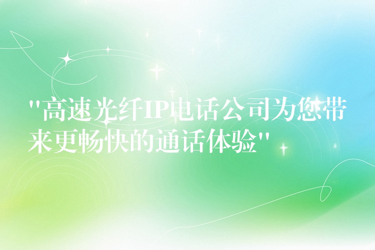  “高速光纤IP电话公司为您带来更畅快的通话体验”