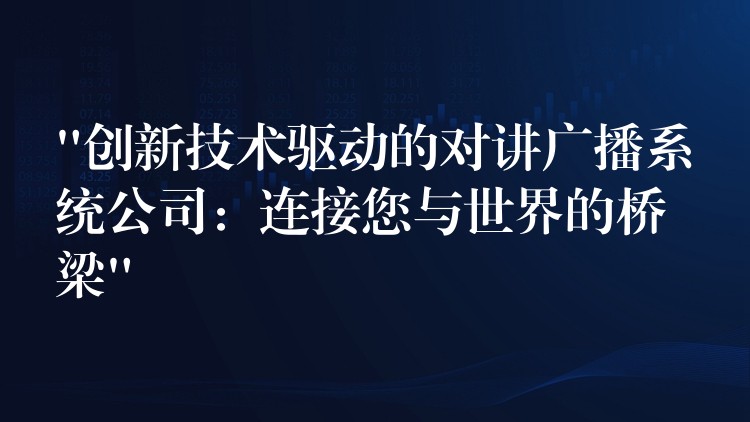 “创新技术驱动的对讲广播系统公司:连接您与世界的桥梁” “创新技术驱动的对讲广播系统公司:连接您与世界的桥梁”
