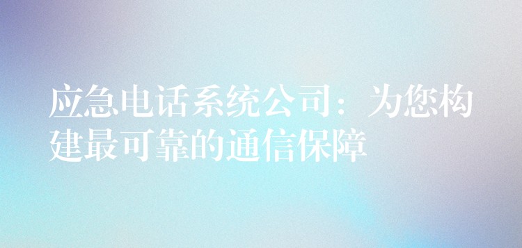  应急电话系统公司：为您构建最可靠的通信保障