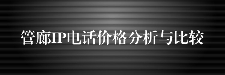 管廊IP电话价格分析与比较 管廊IP电话价格分析与比较