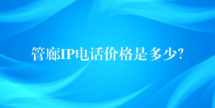 管廊IP电话价格是多少? 管廊IP电话价格是多少?