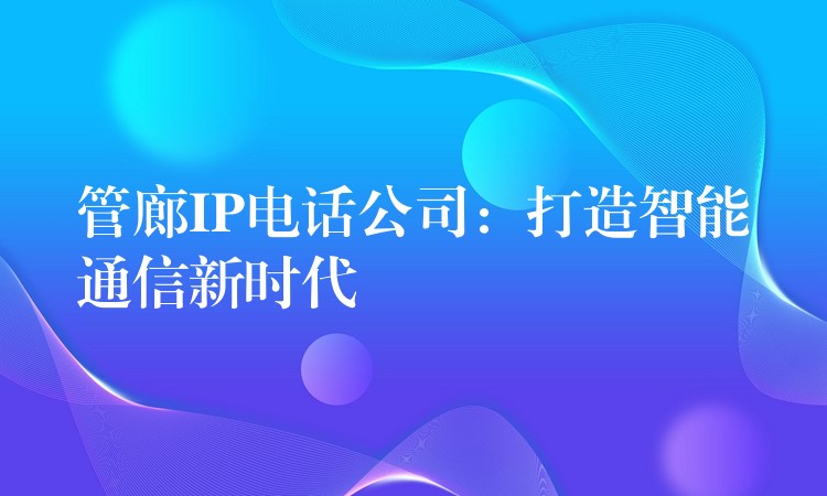 管廊IP电话公司:打造智能通信新时代 管廊IP电话公司:打造智能通信新时代