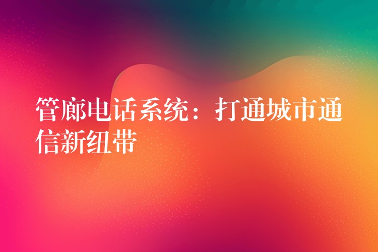  管廊电话系统：打通城市通信新纽带