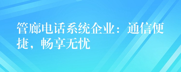 管廊电话系统企业:通信便捷,畅享无忧 管廊电话系统企业:通信便捷,畅享无忧