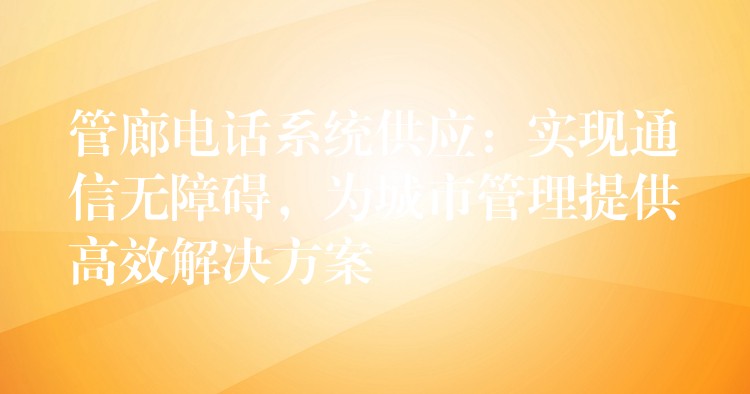 管廊电话系统供应:实现通信无障碍,为城市管理提供高效解决方案 管廊电话系统供应:实现通信无障碍,为城市管理提供高效解决方案