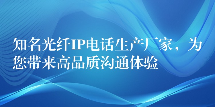 知名光纤IP电话生产厂家,为您带来高品质沟通体验 知名光纤IP电话生产厂家,为您带来高品质沟通体验