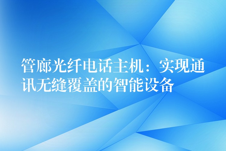  管廊光纤电话主机：实现通讯无缝覆盖的智能设备