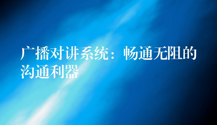  广播对讲系统：畅通无阻的沟通利器
