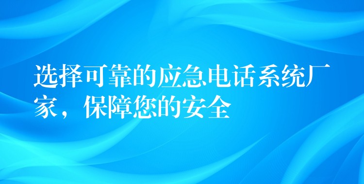  选择可靠的应急电话系统厂家，保障您的安全