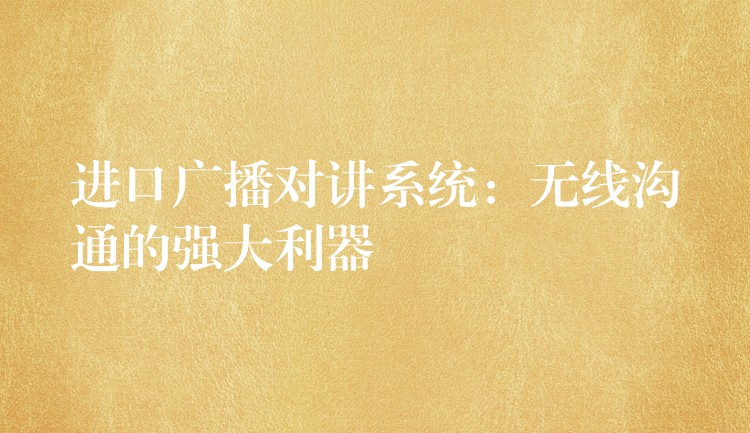 进口广播对讲系统:无线沟通的强大利器 进口广播对讲系统:无线沟通的强大利器