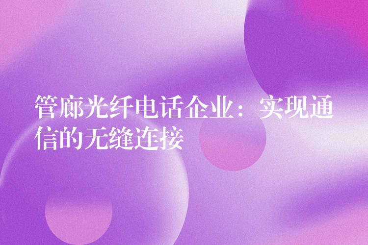 管廊光纤电话企业:实现通信的无缝连接 管廊光纤电话企业:实现通信的无缝连接