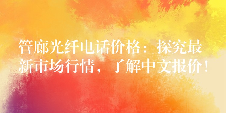 管廊光纤电话价格:探究最新市场行情,了解中文报价! 管廊光纤电话价格:探究最新市场行情,了解中文报价!