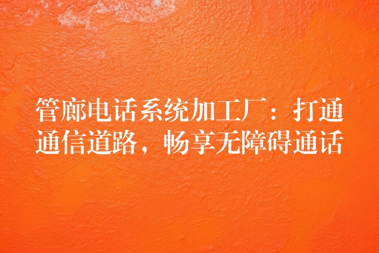 管廊电话系统加工厂:打通通信道路,畅享无障碍通话 管廊电话系统加工厂:打通通信道路,畅享无障碍通话