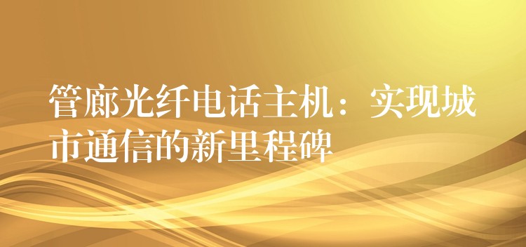 管廊光纤电话主机:实现城市通信的新里程碑 管廊光纤电话主机:实现城市通信的新里程碑