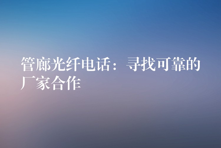 管廊光纤电话:寻找可靠的厂家合作 管廊光纤电话:寻找可靠的厂家合作
